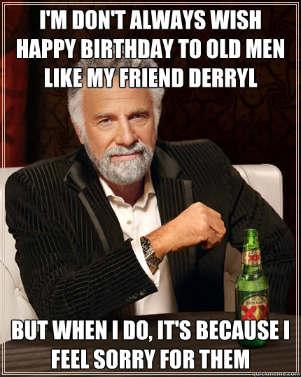 I'm don't always wish happy birthday to old men like my friend derryl but when i do, it's because i feel sorry for them  Dos Equis man