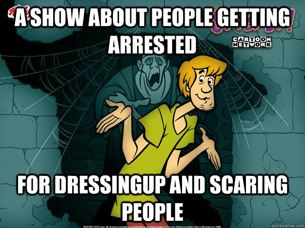 a show about people getting arrested for dressingup and scaring people  Irrational Shaggy