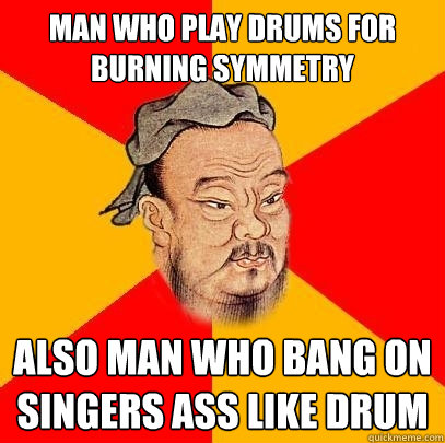 Man who play drums for burning symmetry also man who bang on singers ass like drum - Man who play drums for burning symmetry also man who bang on singers ass like drum  Confucius says