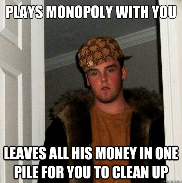 Plays monopoly with you Leaves all his money in one pile for you to clean up  Scumbag Steve