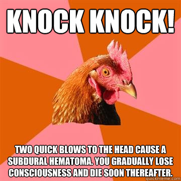 Knock Knock! Two quick blows to the head cause a subdural hematoma. You gradually lose consciousness and die soon thereafter.   Anti-Joke Chicken