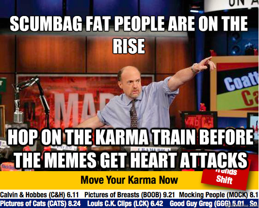 Scumbag fat people are on the rise
 hop on the karma train before the memes get heart attacks  Mad Karma with Jim Cramer