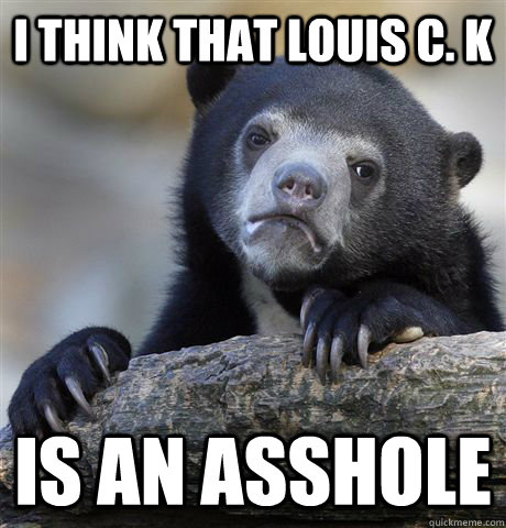 I think that louis c. k is an asshole  Confession Bear