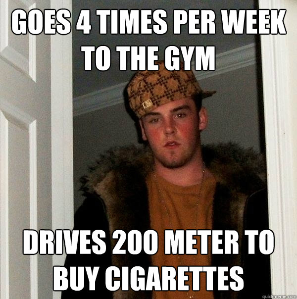 Goes 4 times per week to the gym drives 200 meter to buy cigarettes  Scumbag Steve