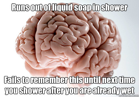 Runs out of liquid soap in shower Fails to remember this until next time you shower after you are already wet  Scumbag Brain