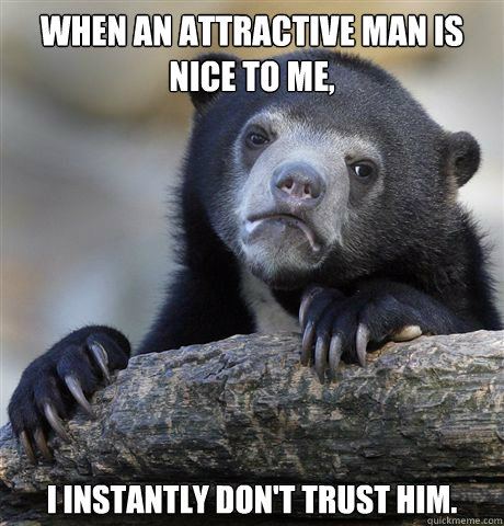 When an attractive man is nice to me, I instantly don't trust him. - When an attractive man is nice to me, I instantly don't trust him.  Confession Bear