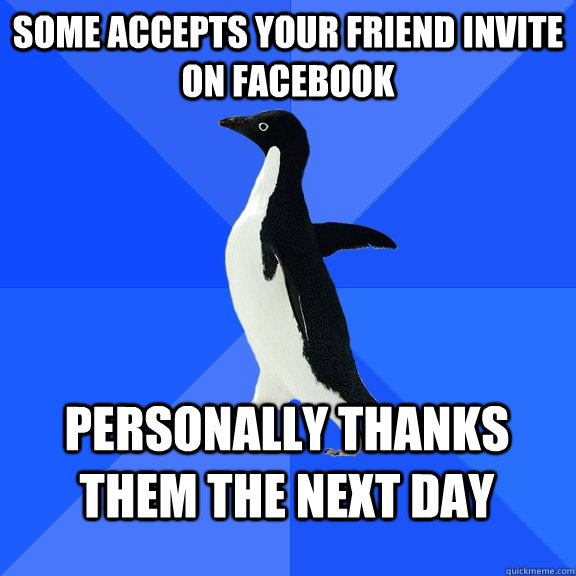 Some accepts your friend invite on facebook personally thanks them the next day  Socially Awkward Penguin