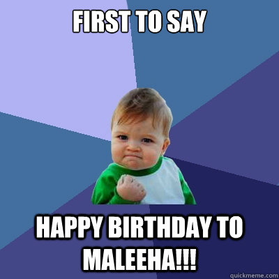 First to say happy birthday to maleeha!!!  Success Kid