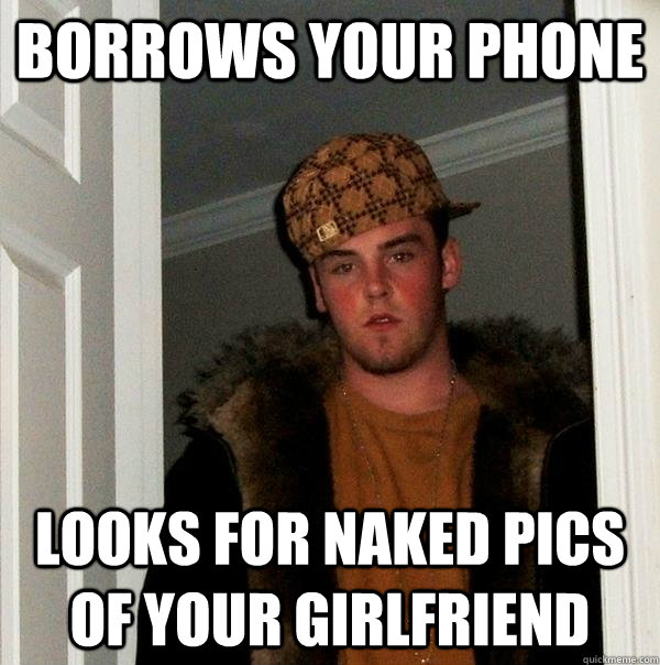 borrows your phone looks for naked pics of your girlfriend  Scumbag Steve