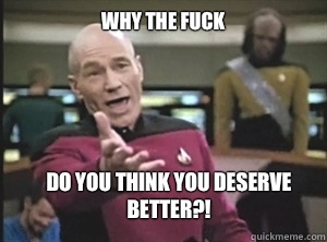 why the fuck Do you think you deserve better?! - why the fuck Do you think you deserve better?!  Annoyed Picard