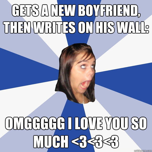 Gets a new boyfriend, then writes on his wall: OMGGGGG I Love you so much <3<3<3 - Gets a new boyfriend, then writes on his wall: OMGGGGG I Love you so much <3<3<3  Annoying Facebook Girl