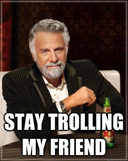  Stay trolling my friend  The Most Interesting Man In The World