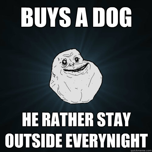 Buys a dog he rather stay outside everynight  Forever Alone