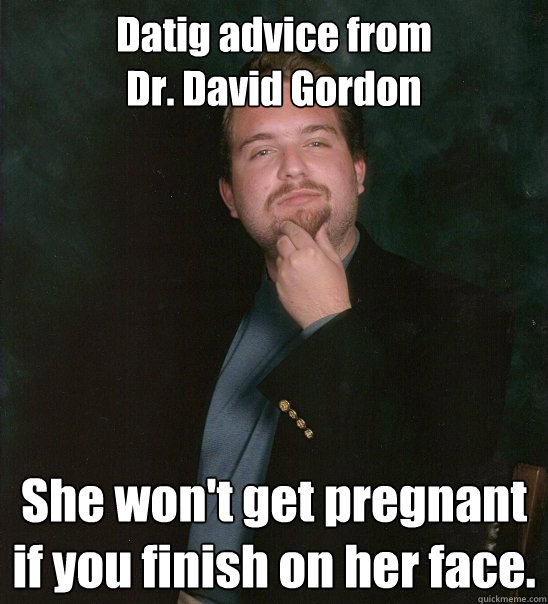 Datig advice from
Dr. David Gordon She won't get pregnant if you finish on her face.  