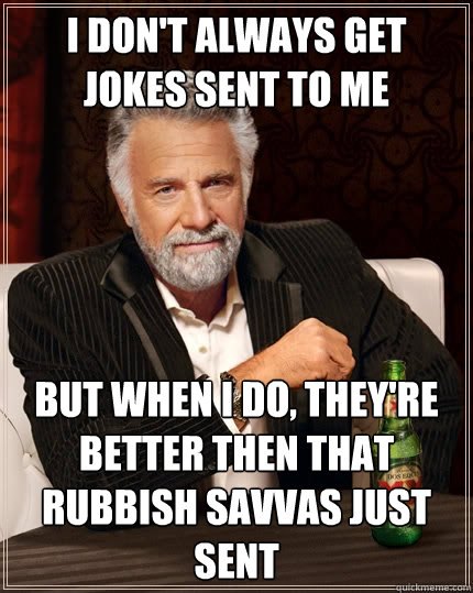 I don't always get jokes sent to me  But when I do, they're better then that rubbish Savvas just sent  The Most Interesting Man In The World