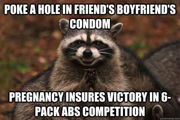 Poke a hole in friend's boyfriend's condom Pregnancy insures victory in 6-pack abs competition  Evil Plotting Raccoon