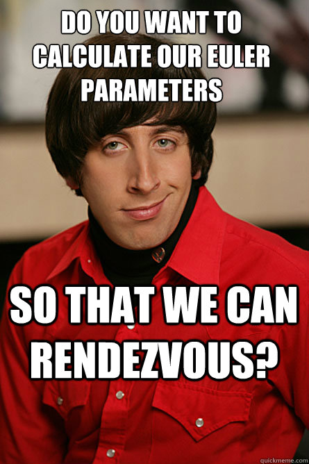 Do you want to calculate our euler parameters so that we can rendezvous?  Pickup Line Scientist