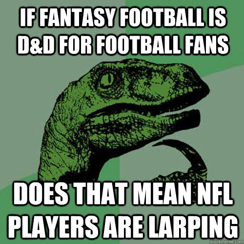 If Fantasy Football is D&D for football fans does that mean nfl players are larping   Philosoraptor