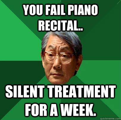You fail piano recital.. silent treatment for a week.  High Expectations Asian Father