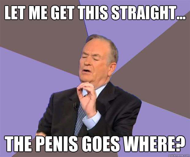 let me get this straight... the penis goes where?  Bill O Reilly