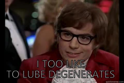 I SEE YOU HAVE SWITCHED AUTOCORRECT BACK ON -  I TOO LIKE TO LUBE DEGENERATES Dangerously - Austin Powers