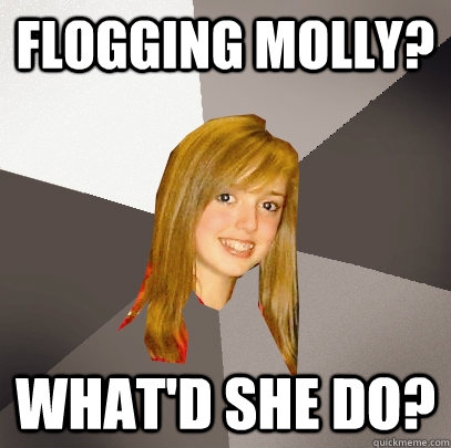 flogging molly? what'd she do?  Musically Oblivious 8th Grader