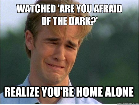 Watched 'Are you afraid
of the dark?' Realize you're home alone  1990s Problems