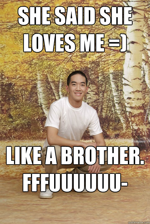 She said she loves me =) Like a brother. FFFUUUUUU-  Friend-Zoned Phil