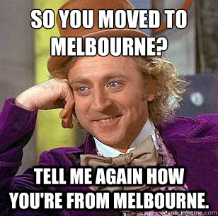 So you moved to Melbourne? Tell me again how you're from Melbourne.  Condescending Wonka