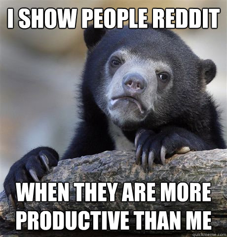 I SHOW PEOPLE REDDIT WHEN THEY ARE MORE PRODUCTIVE THAN ME  Confession Bear