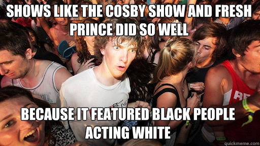 Shows like The Cosby Show and Fresh Prince did so well Because it featured black people acting white  Sudden Clarity Clarence