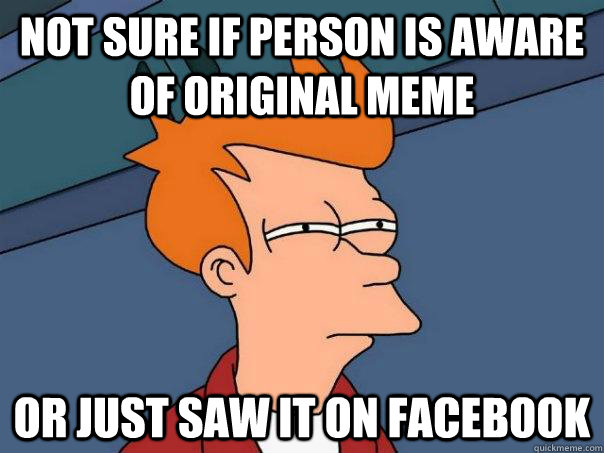 not sure if person is aware of original meme or just saw it on facebook  Futurama Fry