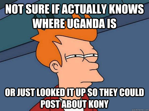 Not sure if actually knows where uganda is Or just looked it up so they could post about kony - Not sure if actually knows where uganda is Or just looked it up so they could post about kony  Futurama Fry