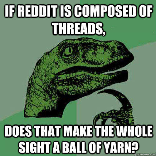 If Reddit is composed of threads, Does that make the whole sight a ball of yarn?  Philosoraptor