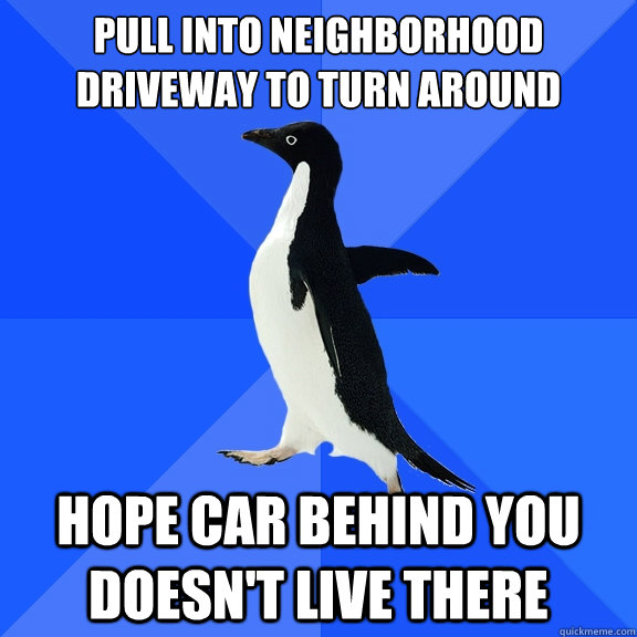 pull into neighborhood driveway to turn around hope car behind you doesn't live there  Socially Awkward Penguin