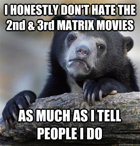 I HONESTLY DON'T HATE THE 2nd & 3rd MATRIX MOVIES AS MUCH AS I TELL PEOPLE I DO  Confession Bear