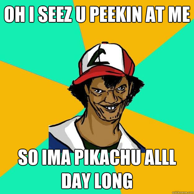 oh i seez u peekin at me so ima pikachu alll day long  Ash Pedreiro