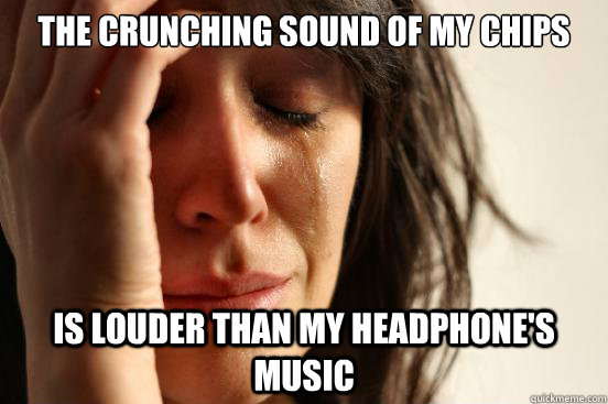 The crunching sound of my chips is louder than my headphone's music  - The crunching sound of my chips is louder than my headphone's music   First World Problems