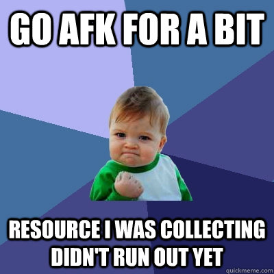 Go afk for a bit resource I was collecting didn't run out yet  Success Kid