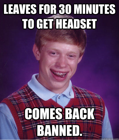 Leaves for 30 minutes to get headset comes back banned.  - Leaves for 30 minutes to get headset comes back banned.   Bad Luck Brian