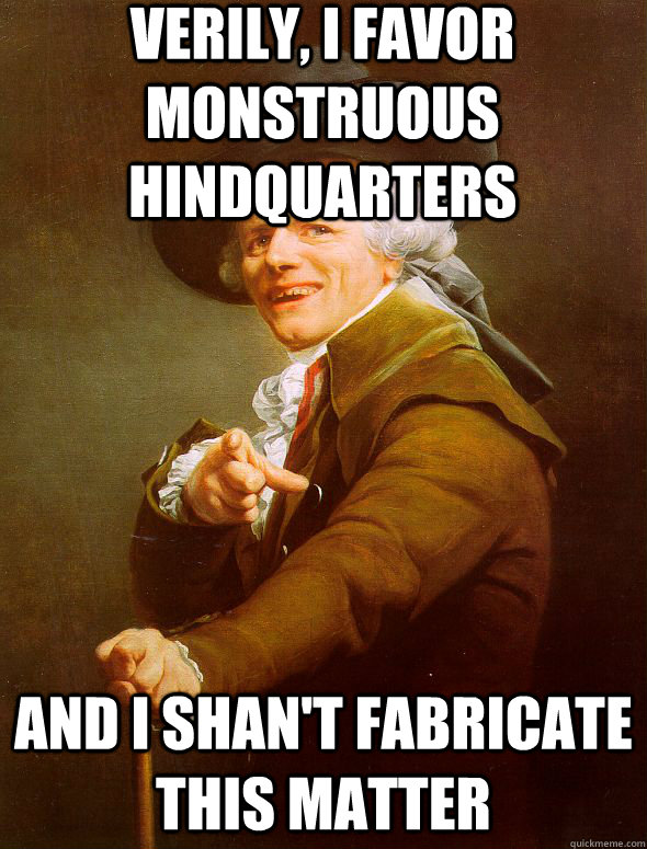 Verily, I favor monstruous hindquarters And i shan't fabricate this matter  Joseph Ducreux