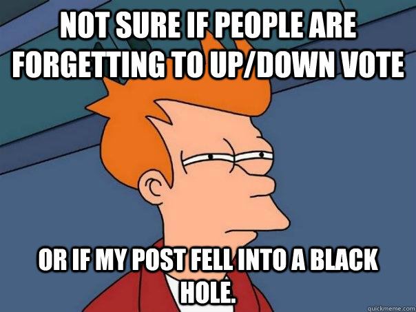 Not sure if people are forgetting to up/down vote Or if my post fell into a black hole.  Futurama Fry