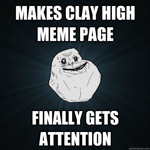 Makes clay high meme page finally gets attention - Makes clay high meme page finally gets attention  Forever Alone