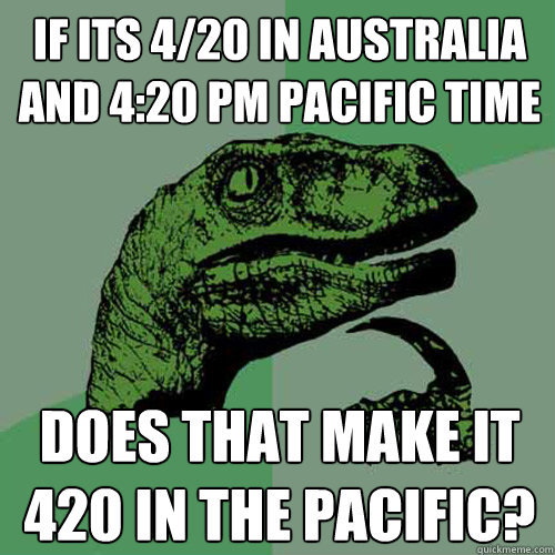 if its 4/20 in Australia and 4:20 pm Pacific time  does that make it 420 in the pacific?  Philosoraptor