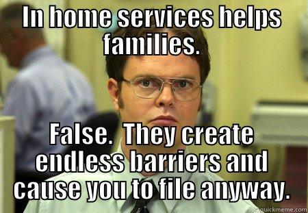 IN HOME SERVICES HELPS FAMILIES. FALSE.  THEY CREATE ENDLESS BARRIERS AND CAUSE YOU TO FILE ANYWAY. Dwight