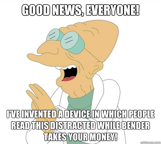 Good News, Everyone! I've invented a device in which people read this distracted while bender takes your money!  Futurama Farnsworth