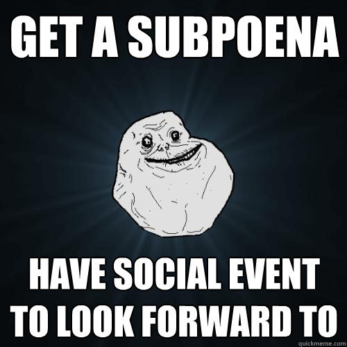 Get a subpoena Have social event to look forward to - Get a subpoena Have social event to look forward to  Forever Alone