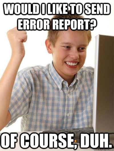 would i like to send error report? of course, duh. - would i like to send error report? of course, duh.  Misc