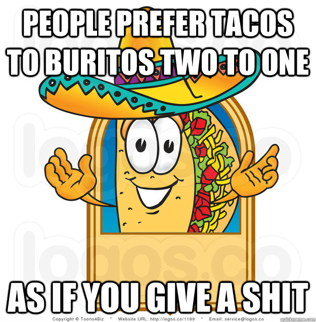 people prefer tacos to buritos two to one as if you give a shit  Senor Shitty Advice Taco