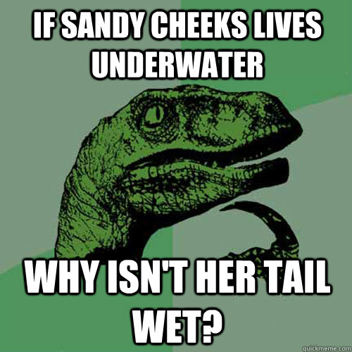 If Sandy Cheeks lives underwater Why isn't her tail wet?  Philosoraptor